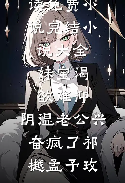 妹宝渴欲难抑，阴湿老公兴奋疯了祁樾孟予玫在线阅读免费小说_完结小说大全妹宝渴欲难抑，阴湿老公兴奋疯了(祁樾孟予玫)