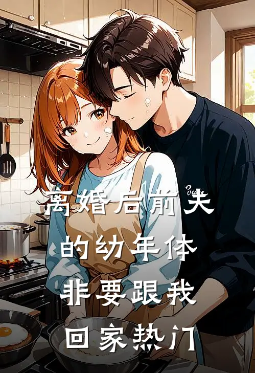 离婚后前夫的幼年体非要跟我回家热门