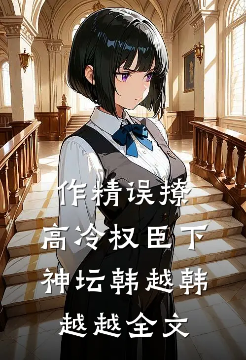 作精误撩：高冷权臣下神坛韩越韩越越全文