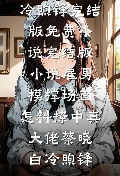雇男模撑场面，怎料撩中真大佬(蔡晓白冷煦锋)完结版免费小说_完结版小说雇男模撑场面，怎料撩中真大佬蔡晓白冷煦锋