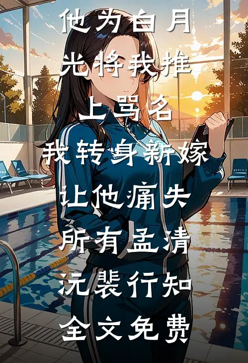 他为白月光将我推上骂名，我转身新嫁让他痛失所有孟清沅裴行知全文免费