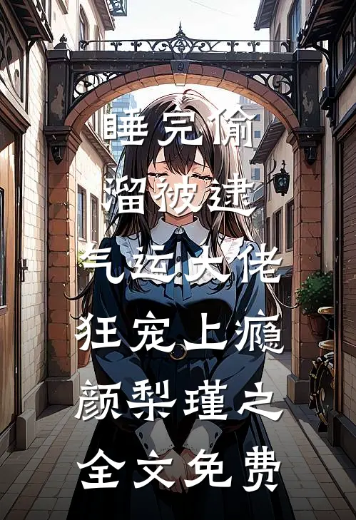 睡完偷溜被逮，气运大佬狂宠上瘾颜梨瑾之全文免费