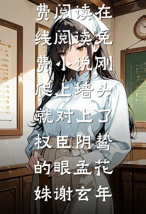 刚爬上墙头，就对上了权臣阴鸷的眼孟花姝谢玄年无弹窗全文免费阅读_在线阅读免费小说刚爬上墙头，就对上了权臣阴鸷的眼孟花姝谢玄年