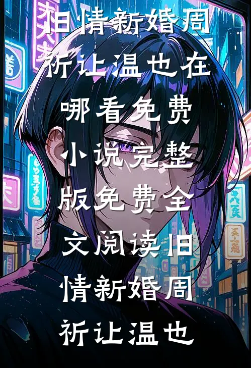 旧情新婚(周祈让温也)在哪看免费小说_完整版免费全文阅读旧情新婚周祈让温也