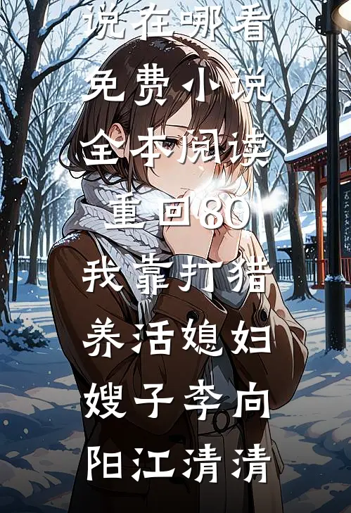 重回80：我靠打猎养活媳妇嫂子李向阳江清清免费小说在哪看_免费小说全本阅读重回80：我靠打猎养活媳妇嫂子李向阳江清清