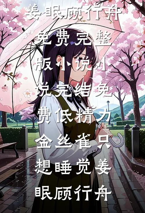 低精力金丝雀只想睡觉姜眠顾行舟免费完整版小说_小说完结免费低精力金丝雀只想睡觉姜眠顾行舟