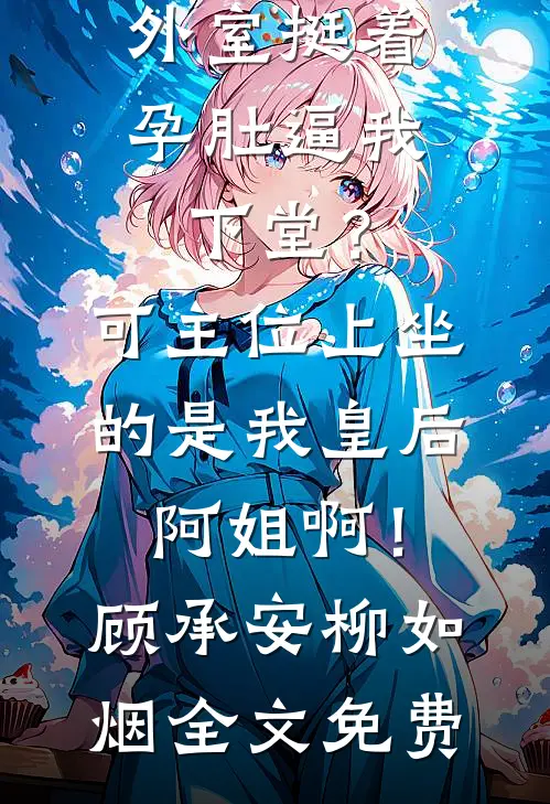 外室挺着孕肚逼我下堂？可主位上坐的是我皇后阿姐啊！顾承安柳如烟全文免费