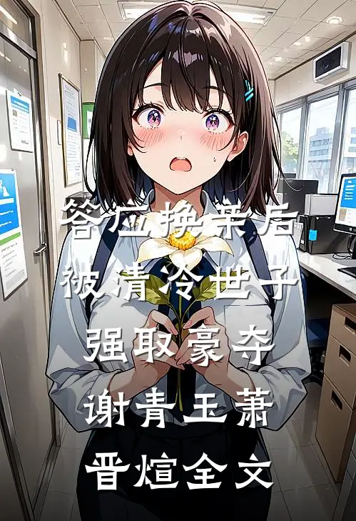 答应换亲后，被清冷世子强取豪夺谢青玉萧晋煊全文