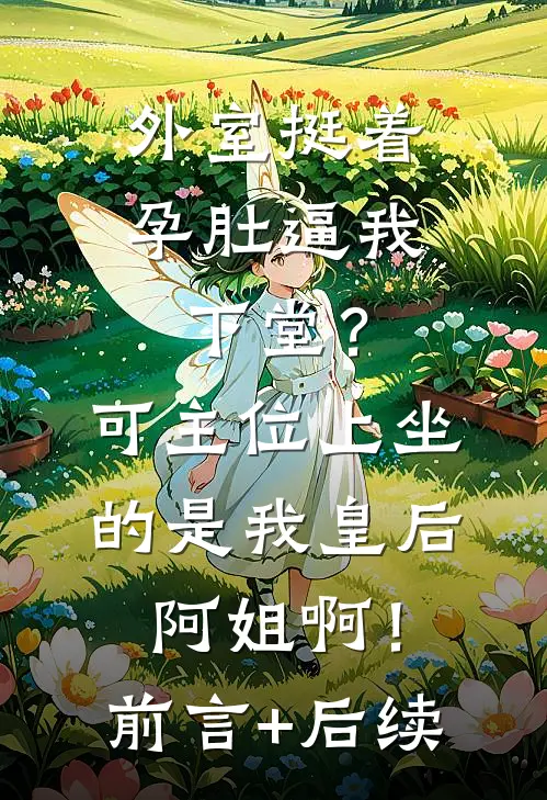 外室挺着孕肚逼我下堂？可主位上坐的是我皇后阿姐啊！前言+后续