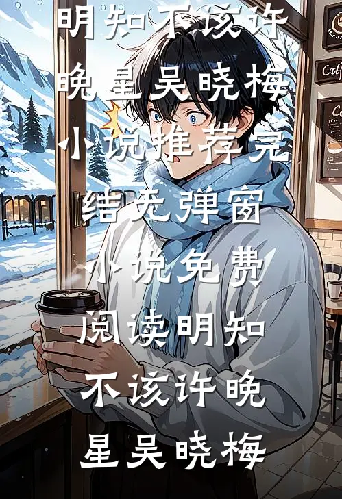 明知不该许晚星吴晓梅小说推荐完结_无弹窗小说免费阅读明知不该(许晚星吴晓梅)