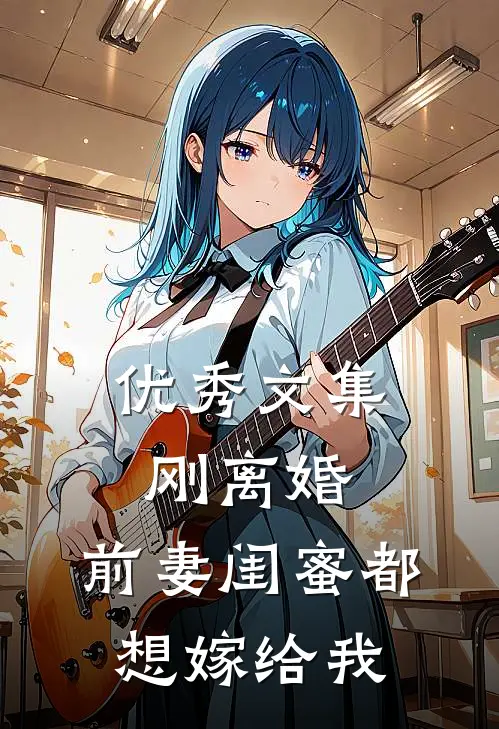 优秀文集刚离婚，前妻闺蜜都想嫁给我