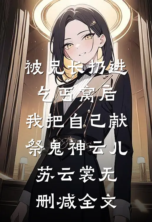被兄长扔进乞丐窝后，我把自己献祭鬼神云儿苏云裳无删减全文