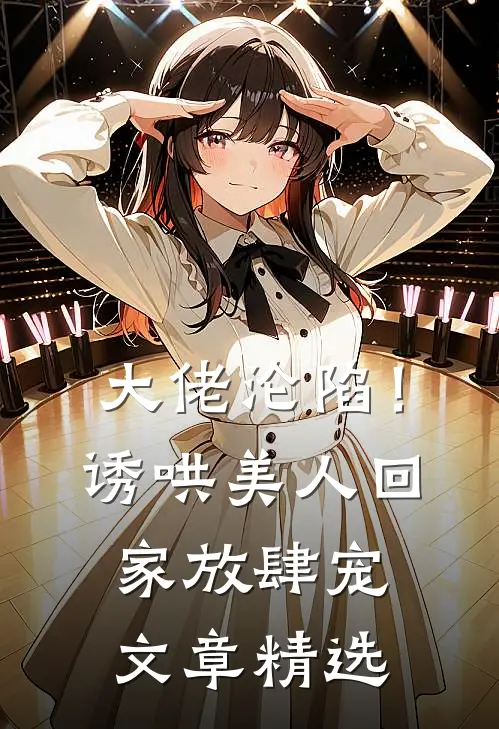 大佬沦陷！诱哄美人回家放肆宠文章精选