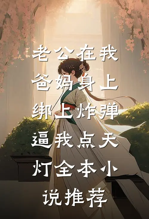 老公在我爸妈身上绑上炸弹，逼我点天灯全本小说推荐