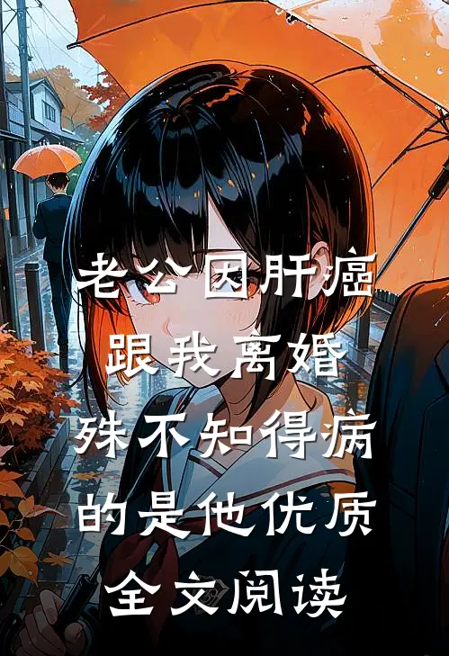 老公因肝癌跟我离婚，殊不知得病的是他优质全文阅读
