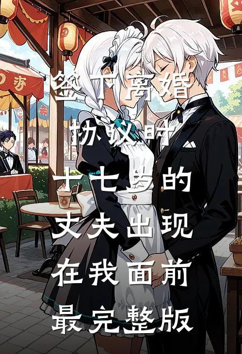 签下离婚协议时，十七岁的丈夫出现在我面前最完整版