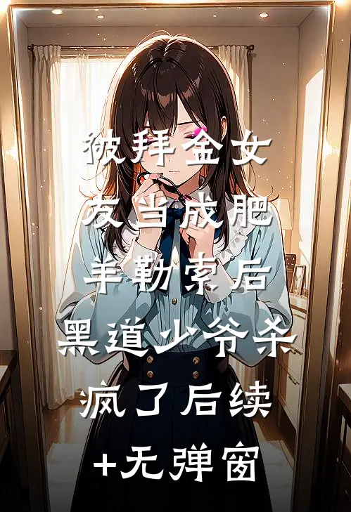 被拜金女友当成肥羊勒索后，黑道少爷杀疯了后续+无弹窗
