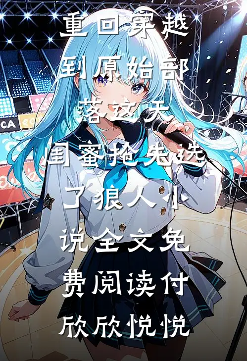 重回穿越到原始部落这天，闺蜜抢先选了狼人小说全文免费阅读付欣欣悦悦
