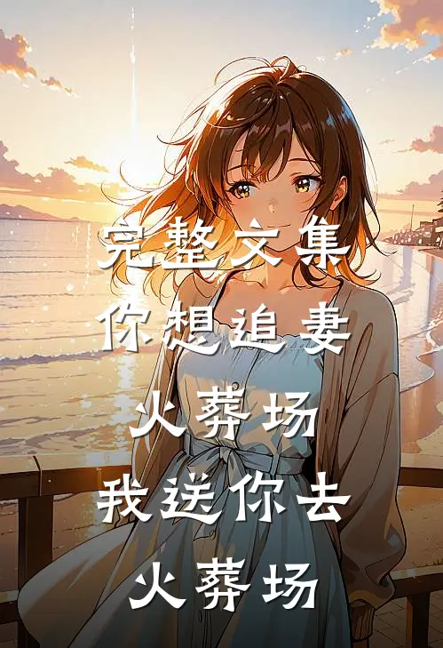完整文集你想追妻火葬场，我送你去火葬场