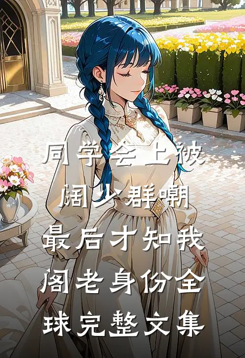 同学会上被阔少群嘲，最后才知我阁老身份全球完整文集