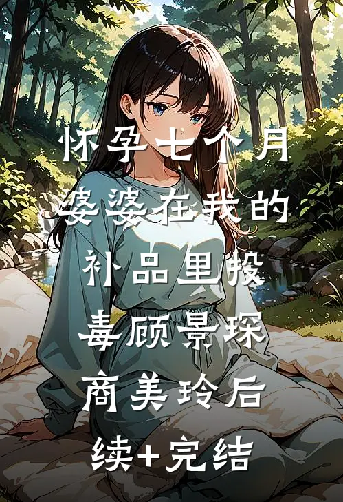 怀孕七个月，婆婆在我的补品里投毒顾景琛商美玲后续+完结