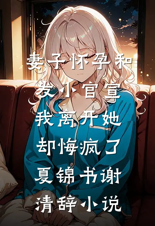 妻子怀孕和发小官宣，我离开她却悔疯了夏锦书谢清辞小说