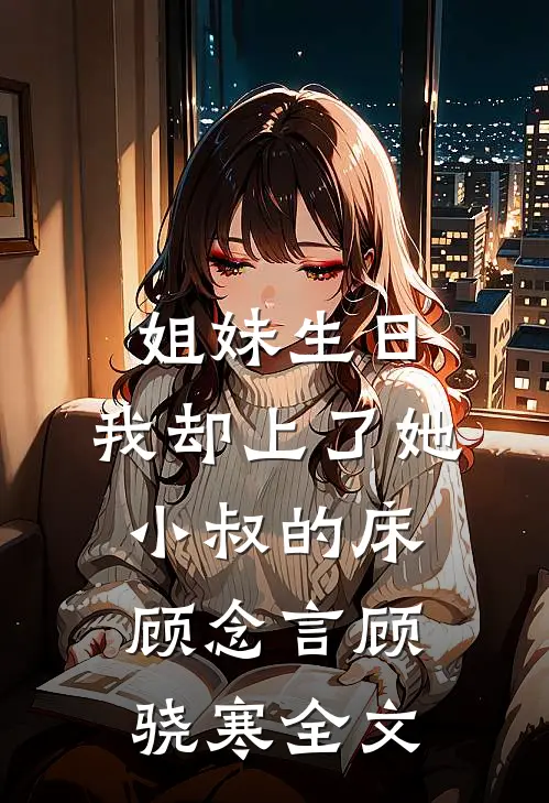 姐妹生日，我却上了她小叔的床顾念言顾骁寒全文