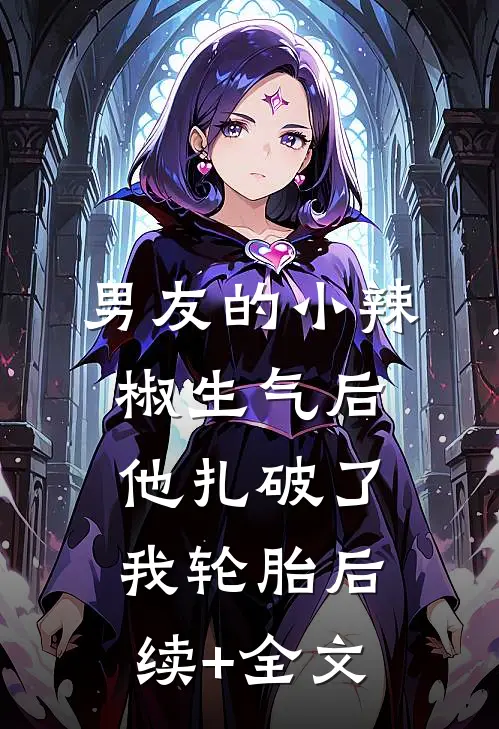 男友的小辣椒生气后，他扎破了我轮胎后续+全文
