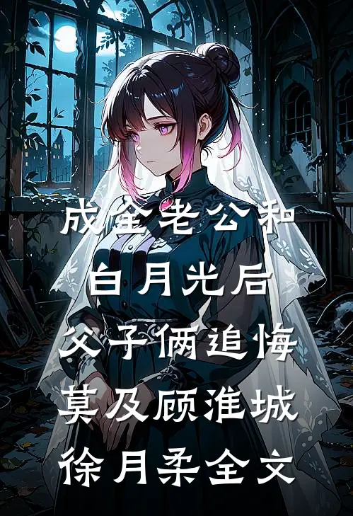 成全老公和白月光后，父子俩追悔莫及顾淮城徐月柔全文