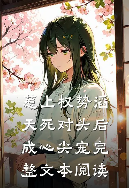 惹上权势滔天死对头后，成心尖宠完整文本阅读