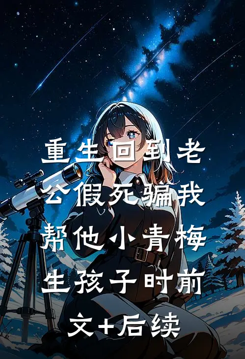 重生回到老公假死骗我帮他小青梅生孩子时前文+后续