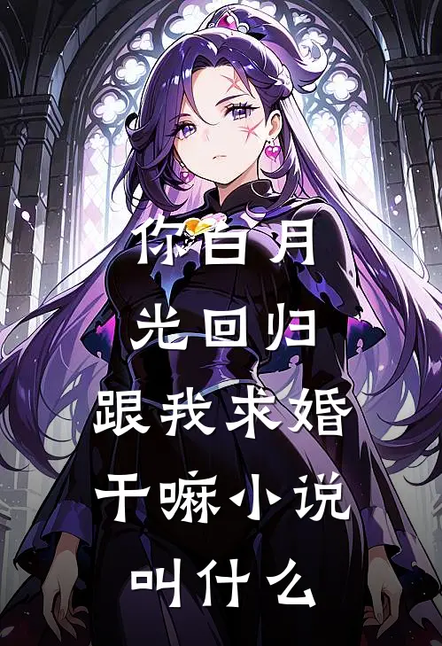 你白月光回归，跟我求婚干嘛小说叫什么