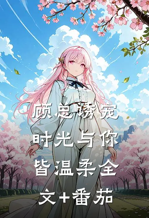 顾总诱宠，时光与你皆温柔全文+番茄