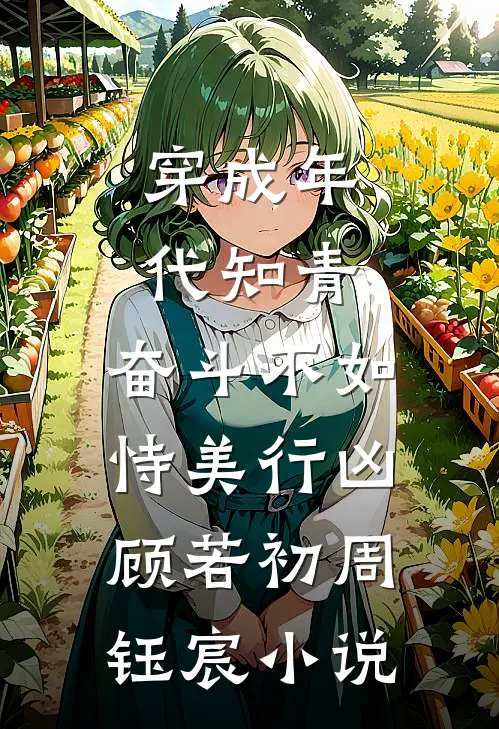 穿成年代知青，奋斗不如恃美行凶顾若初周钰宸小说