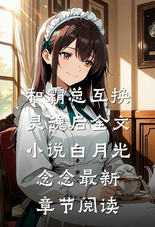 和霸总互换灵魂后全文小说白月光念念最新章节阅读