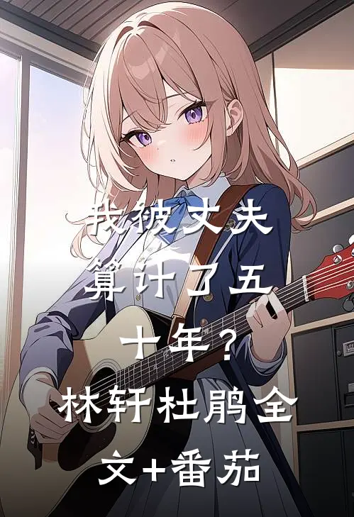 我被丈夫算计了五十年？林轩杜鹃全文+番茄