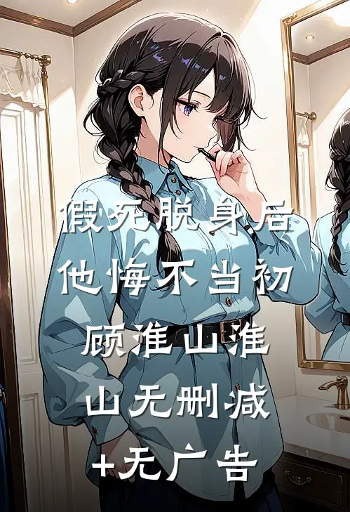 假死脱身后，他悔不当初顾淮山淮山无删减+无广告