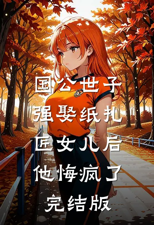国公世子强娶纸扎匠女儿后，他悔疯了完结版