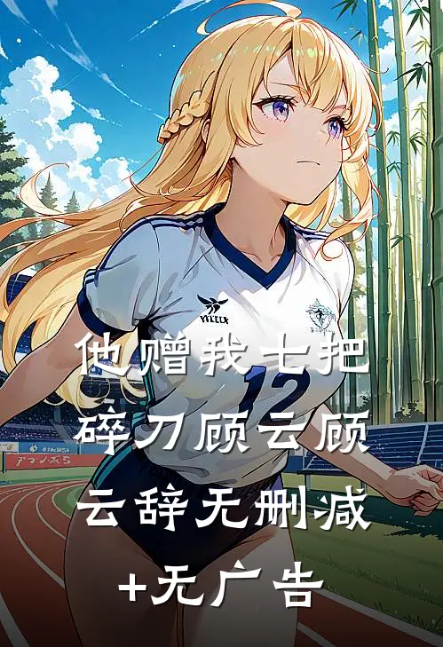 他赠我七把碎刀顾云顾云辞无删减+无广告