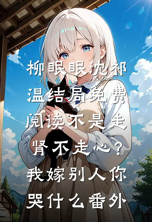 柳眠眠沈祁温结局免费阅读不是走肾不走心？我嫁别人你哭什么番外