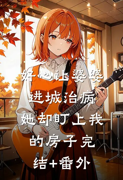 好心让婆婆进城治病，她却盯上我的房子完结+番外