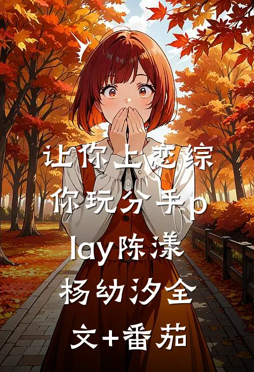 让你上恋综，你玩分手play陈漾杨幼汐全文+番茄