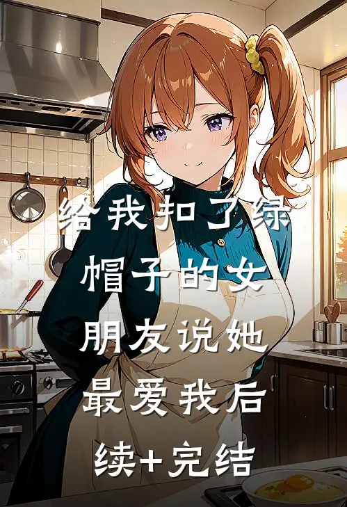 给我扣了绿帽子的女朋友说她最爱我后续+完结