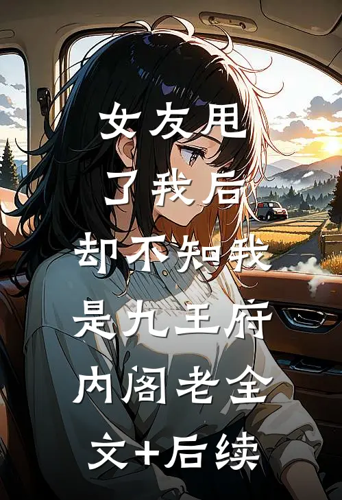 女友甩了我后，却不知我是九王府内阁老全文+后续