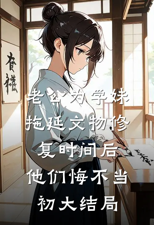 老公为学妹拖延文物修复时间后，他们悔不当初大结局