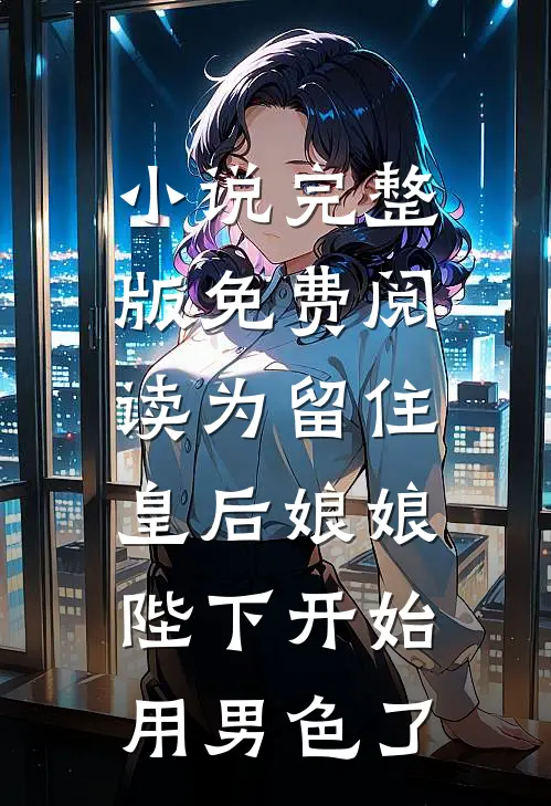 小说完整版免费阅读为留住皇后娘娘，陛下开始用男色了