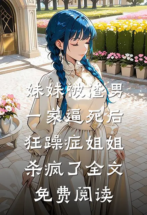 妹妹被渣男一家逼死后，狂躁症姐姐杀疯了全文免费阅读