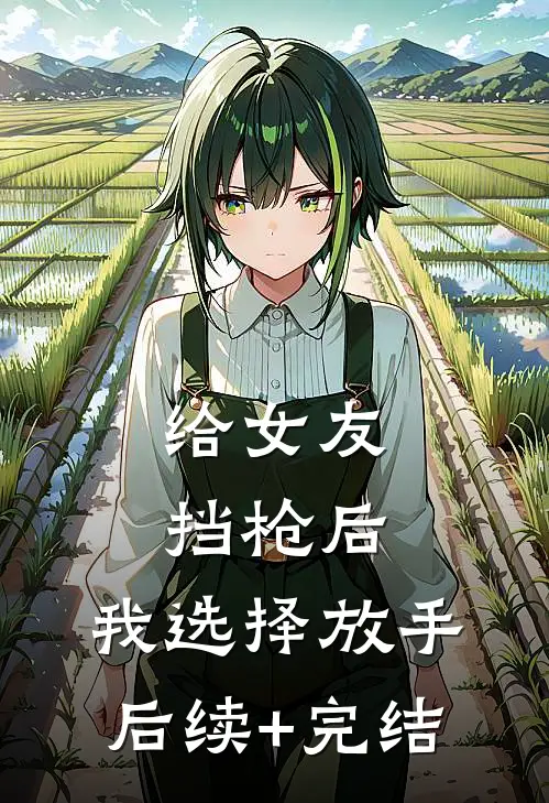 给女友挡枪后，我选择放手后续+完结