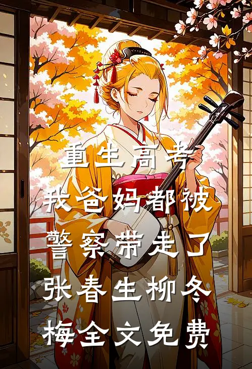 重生高考，我爸妈都被警察带走了张春生柳冬梅全文免费