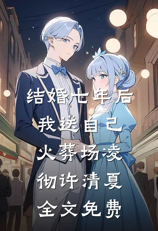 结婚七年后，我送自己火葬场凌彻许清夏全文免费